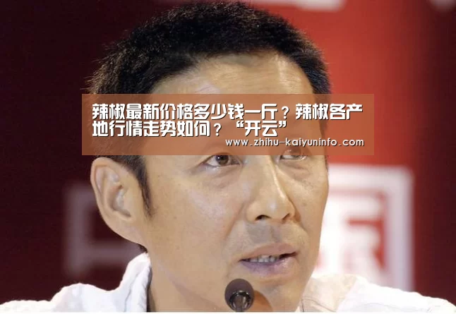 辣椒最新价格多少钱一斤?辣椒各产地行情走势如何?“开云”(图1) 开云官网