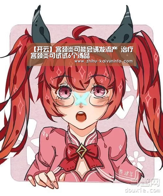 【开云】宫颈炎可能会诱发流产 治疗宫颈炎可试试6个汤品(图1) 开云体育下载