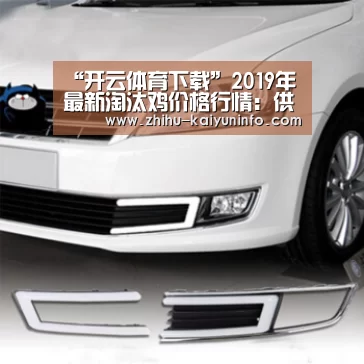 “开云体育下载”2019年最新淘汰鸡价格行情:供应量增多,价格呈弱势稳定!(图2) 开云